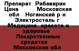 Препарат  Рибавирин. › Цена ­ 350 - Московская обл., Ногинский р-н, Электросталь г. Медицина, красота и здоровье » Лекарственные средства   . Московская обл.